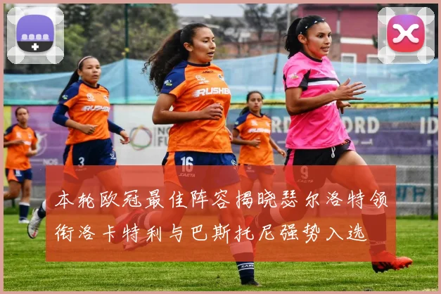 本轮欧冠最佳阵容揭晓瑟尔洛特领衔洛卡特利与巴斯托尼强势入选