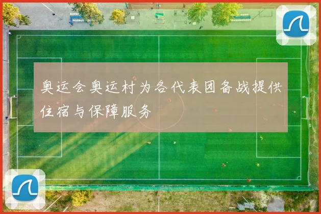 奥运会奥运村为各代表团备战提供住宿与保障服务