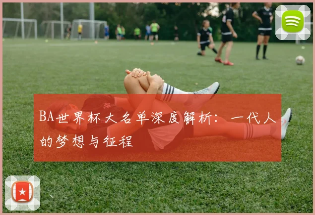 BA世界杯大名单深度解析：一代人的梦想与征程
